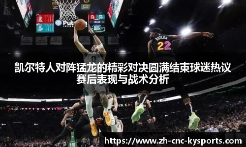 凯尔特人对阵猛龙的精彩对决圆满结束球迷热议赛后表现与战术分析