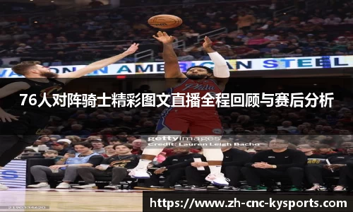 76人对阵骑士精彩图文直播全程回顾与赛后分析