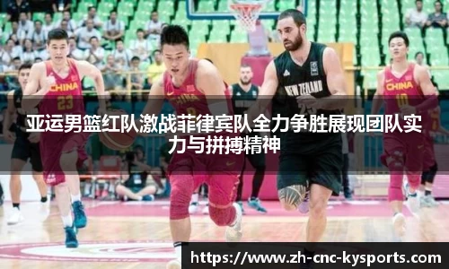亚运男篮红队激战菲律宾队全力争胜展现团队实力与拼搏精神