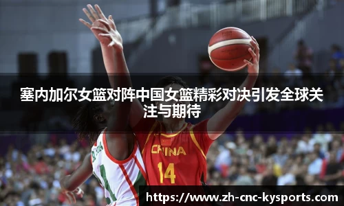 塞内加尔女篮对阵中国女篮精彩对决引发全球关注与期待
