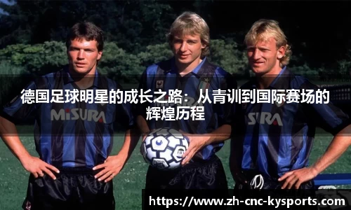 德国足球明星的成长之路：从青训到国际赛场的辉煌历程