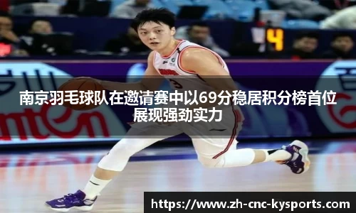 南京羽毛球队在邀请赛中以69分稳居积分榜首位展现强劲实力