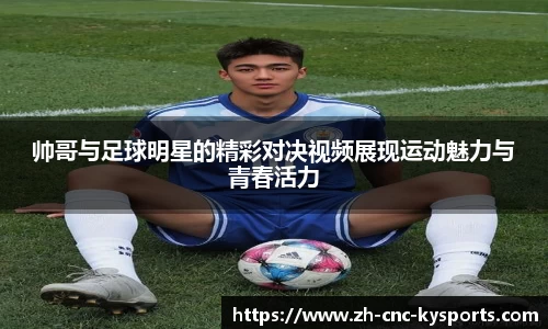 帅哥与足球明星的精彩对决视频展现运动魅力与青春活力
