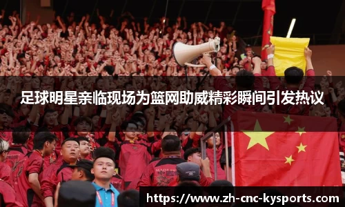 足球明星亲临现场为篮网助威精彩瞬间引发热议