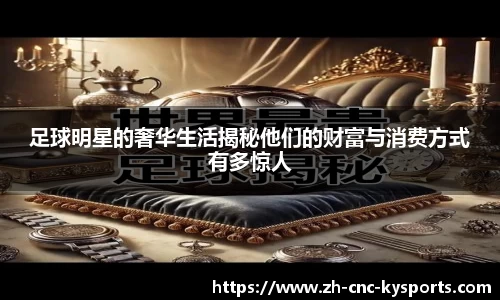 足球明星的奢华生活揭秘他们的财富与消费方式有多惊人