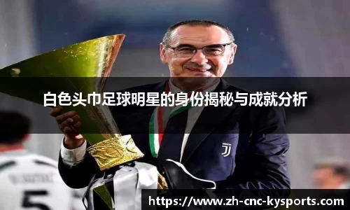 白色头巾足球明星的身份揭秘与成就分析