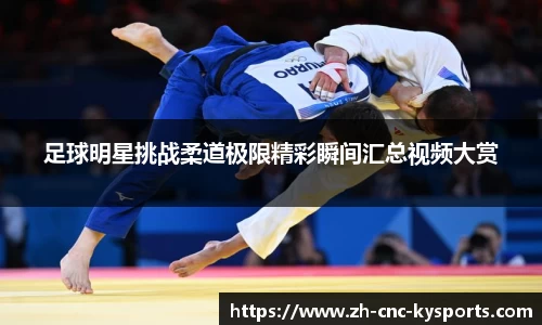 足球明星挑战柔道极限精彩瞬间汇总视频大赏